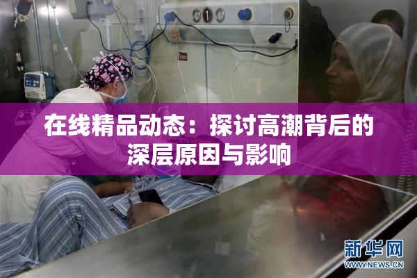 在线精品动态：探讨高潮背后的深层原因与影响