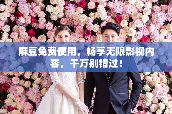 麻豆免费使用，畅享无限影视内容，千万别错过！