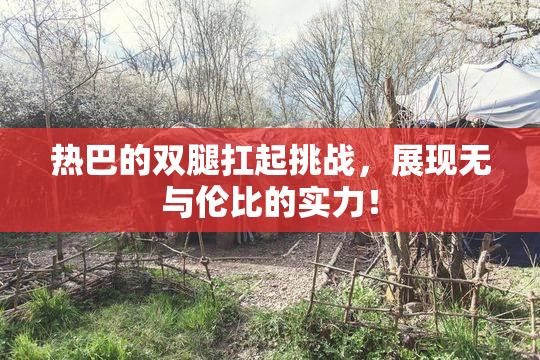 热巴的双腿扛起挑战，展现无与伦比的实力！