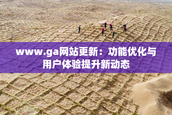 www.ga网站更新：功能优化与用户体验提升新动态