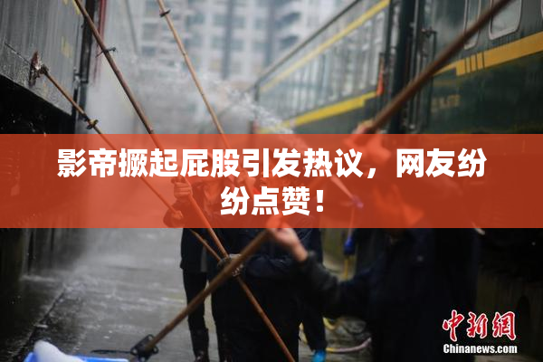 影帝撅起屁股引发热议，网友纷纷点赞！