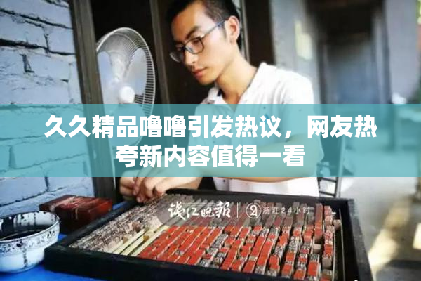 久久精品噜噜引发热议，网友热夸新内容值得一看