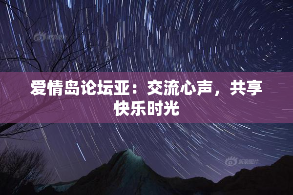 爱情岛论坛亚：交流心声，共享快乐时光