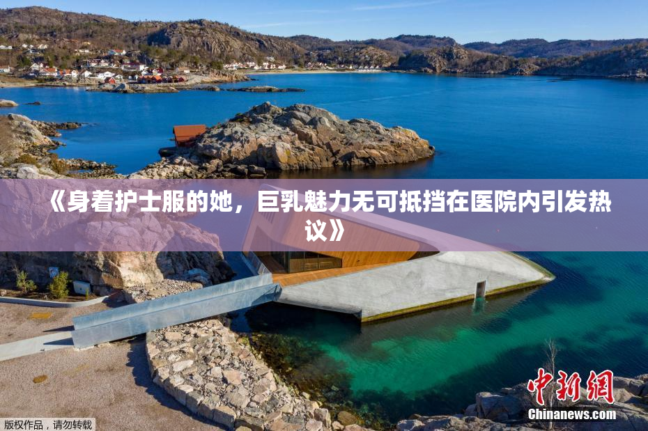 《身着护士服的她，巨乳魅力无可抵挡在医院内引发热议》