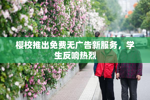 樱校推出免费无广告新服务，学生反响热烈