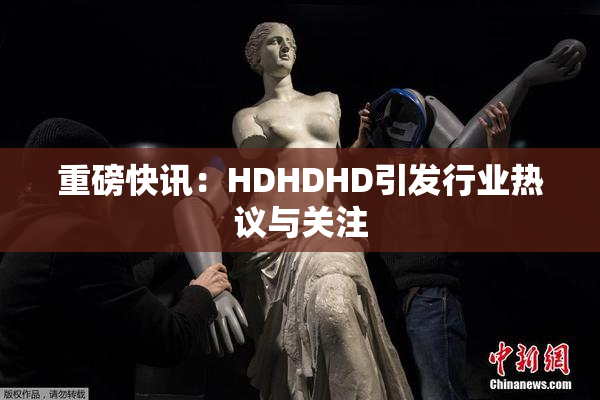 重磅快讯：HDHDHD引发行业热议与关注