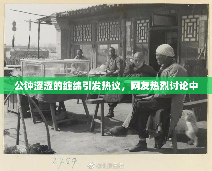 公钟涩涩的缠绵引发热议，网友热烈讨论中