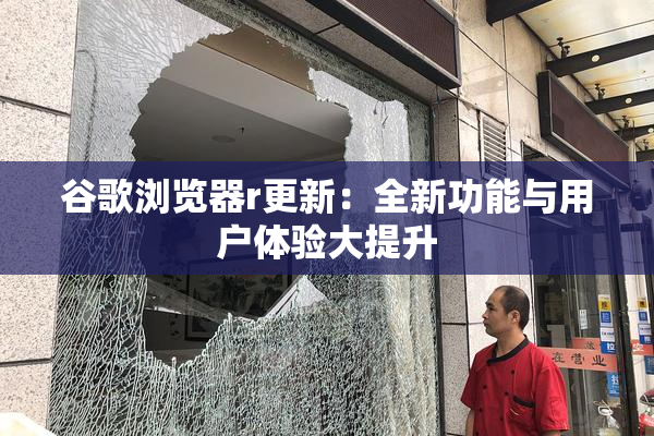 谷歌浏览器r更新：全新功能与用户体验大提升