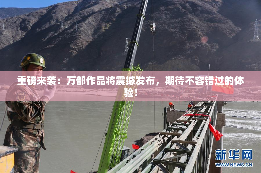 重磅来袭：万部作品将震撼发布，期待不容错过的体验！