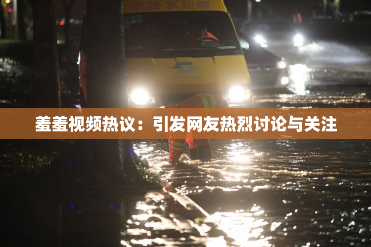 羞羞视频热议：引发网友热烈讨论与关注