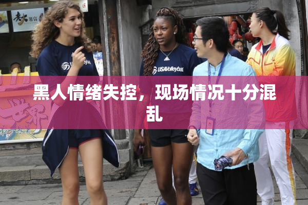 黑人情绪失控，现场情况十分混乱
