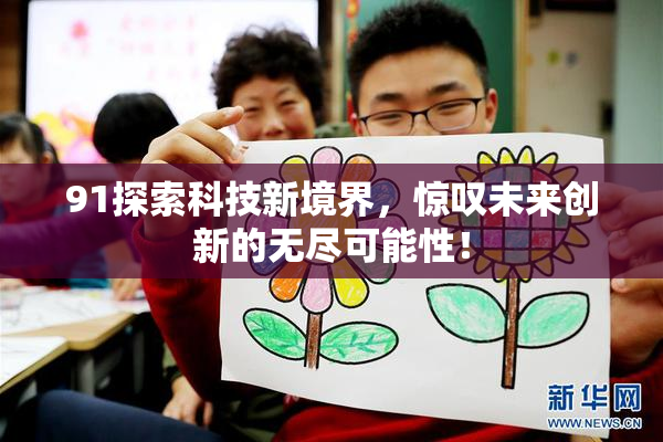 91探索科技新境界，惊叹未来创新的无尽可能性！