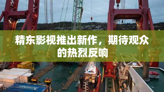 精东影视推出新作，期待观众的热烈反响