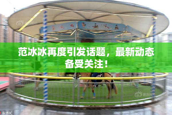范冰冰再度引发话题，最新动态备受关注！