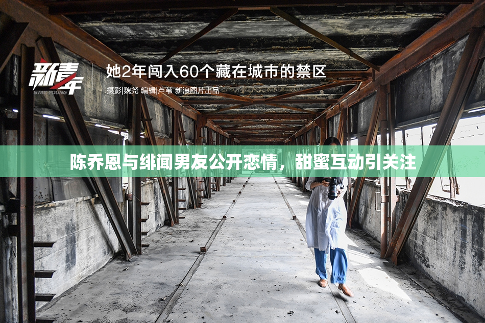 陈乔恩与绯闻男友公开恋情，甜蜜互动引关注