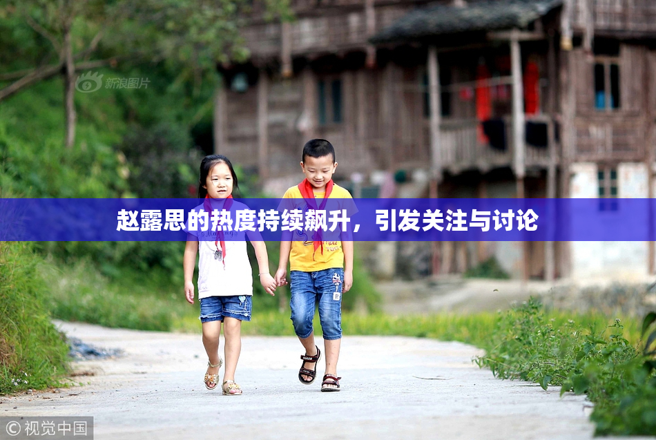 赵露思的热度持续飙升，引发关注与讨论