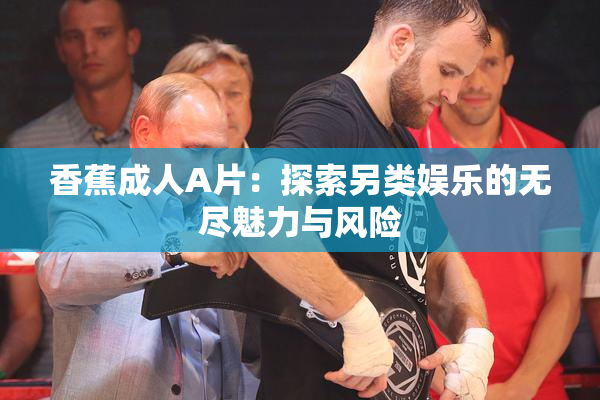 香蕉成人A片：探索另类娱乐的无尽魅力与风险
