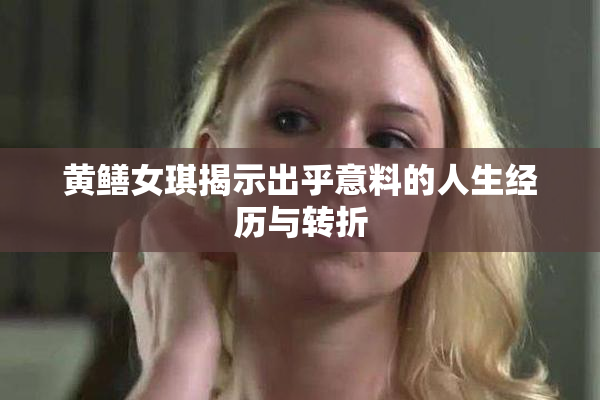 黄鳝女琪揭示出乎意料的人生经历与转折
