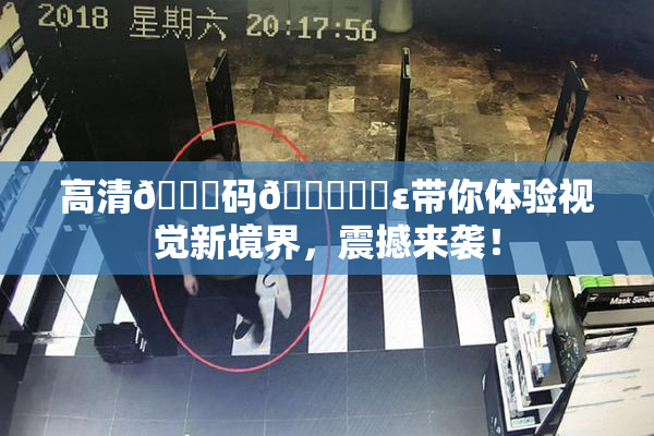 高清🈚码🔞❌‌ε带你体验视觉新境界，震撼来袭！