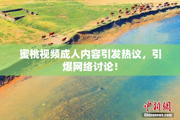 蜜桃视频成人内容引发热议，引爆网络讨论！
