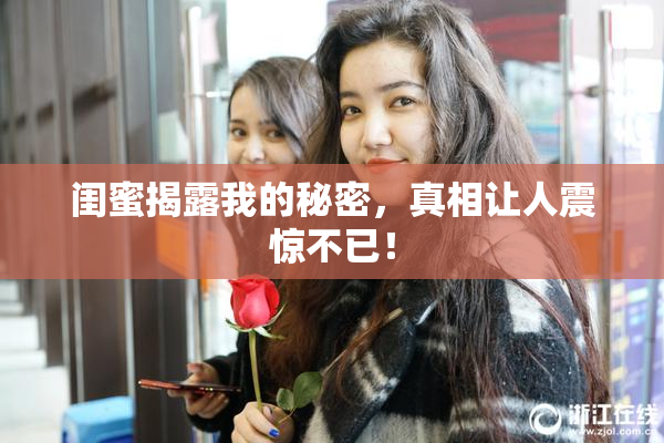 闺蜜揭露我的秘密，真相让人震惊不已！