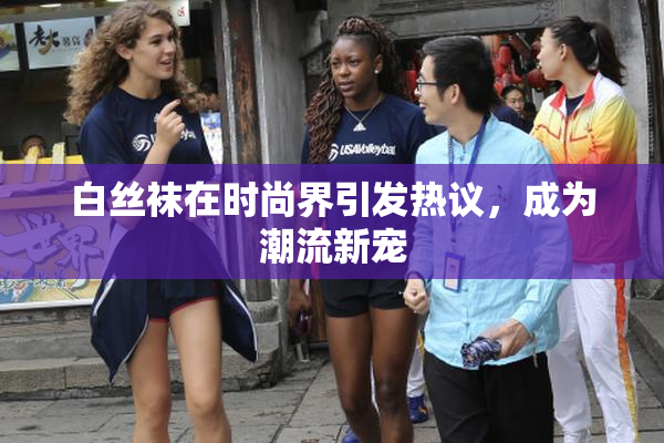白丝袜在时尚界引发热议，成为潮流新宠