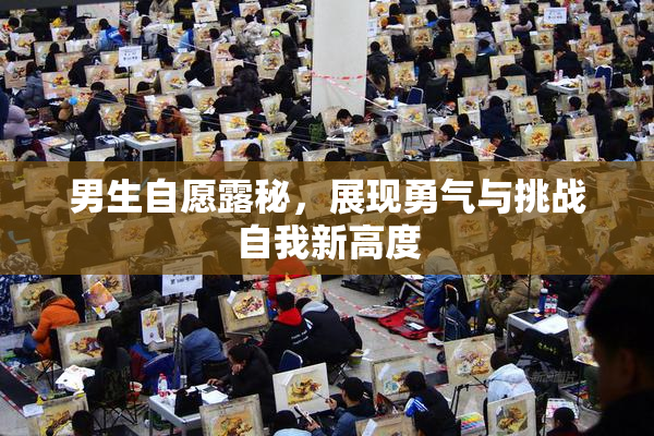 男生自愿露秘，展现勇气与挑战自我新高度