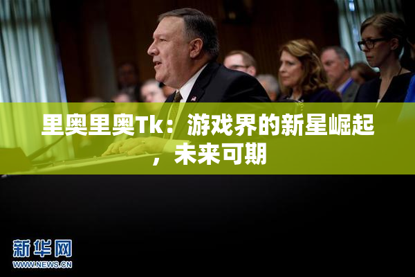 里奥里奥Tk：游戏界的新星崛起，未来可期
