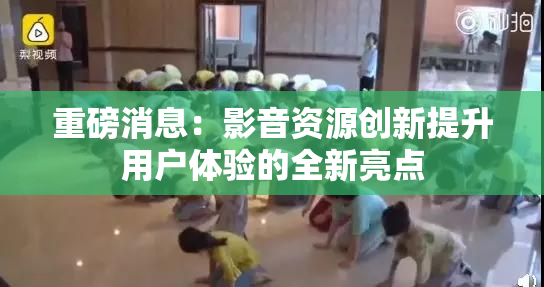 重磅消息：影音资源创新提升用户体验的全新亮点