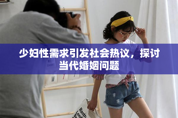 少妇性需求引发社会热议，探讨当代婚姻问题