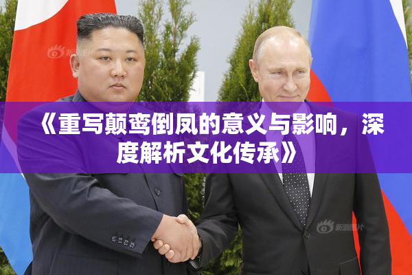 《重写颠鸾倒凤的意义与影响，深度解析文化传承》