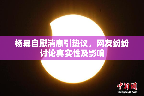 杨幂自慰消息引热议，网友纷纷讨论真实性及影响