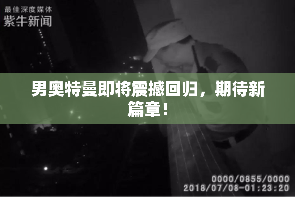 男奥特曼即将震撼回归，期待新篇章！