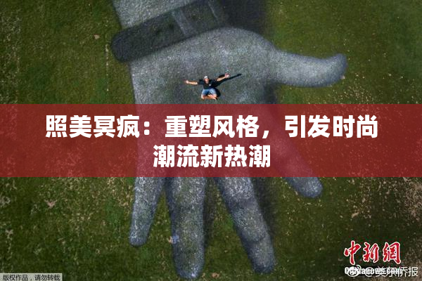 照美冥疯：重塑风格，引发时尚潮流新热潮