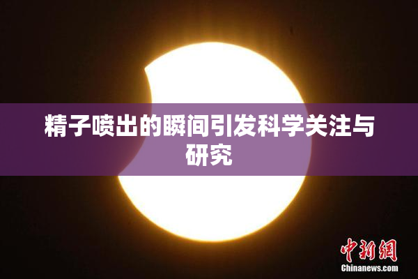 精子喷出的瞬间引发科学关注与研究