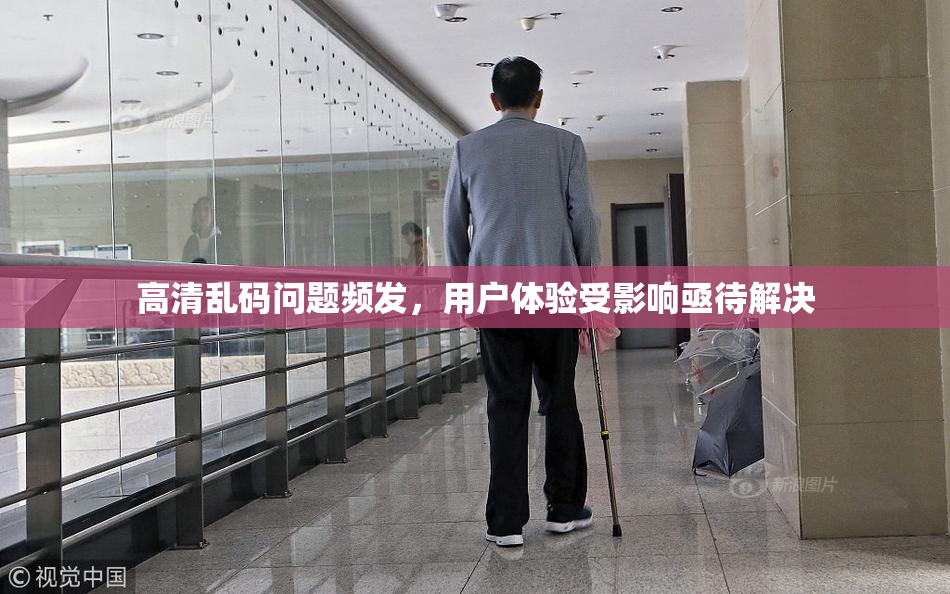 高清乱码问题频发，用户体验受影响亟待解决