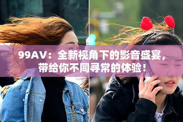 99AV：全新视角下的影音盛宴，带给你不同寻常的体验！