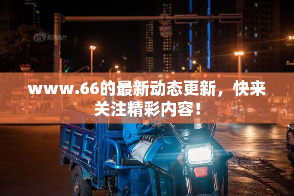 www.66的最新动态更新，快来关注精彩内容！