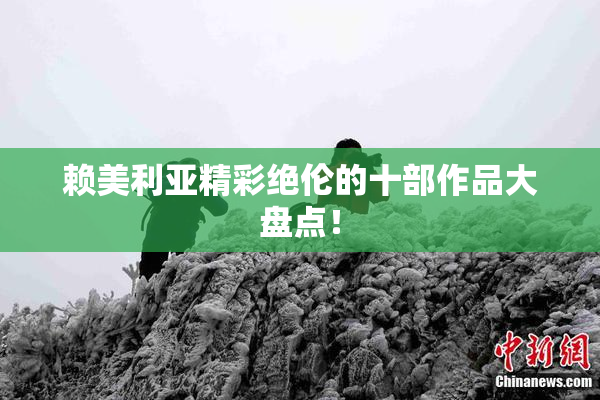 赖美利亚精彩绝伦的十部作品大盘点！