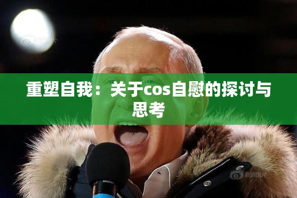 重塑自我：关于cos自慰的探讨与思考