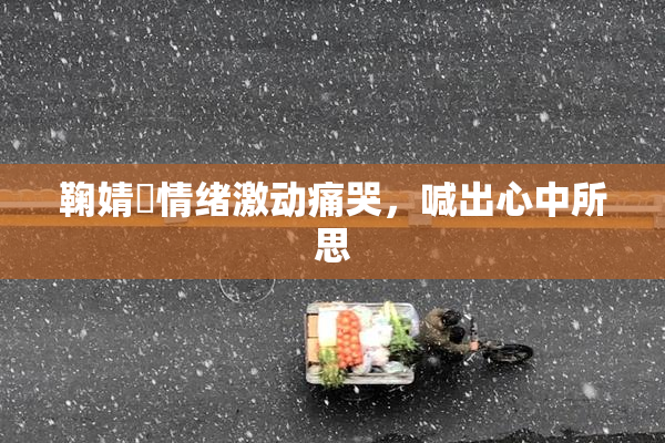 鞠婧祎情绪激动痛哭，喊出心中所思