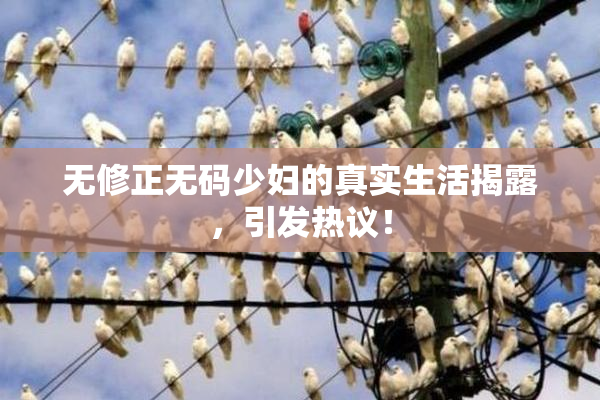 无修正无码少妇的真实生活揭露，引发热议！