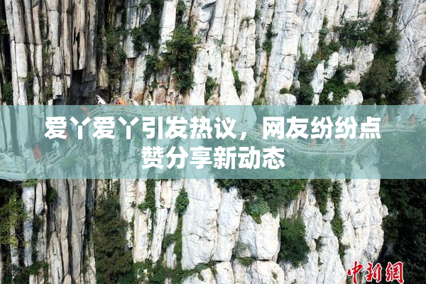 爱丫爱丫引发热议，网友纷纷点赞分享新动态