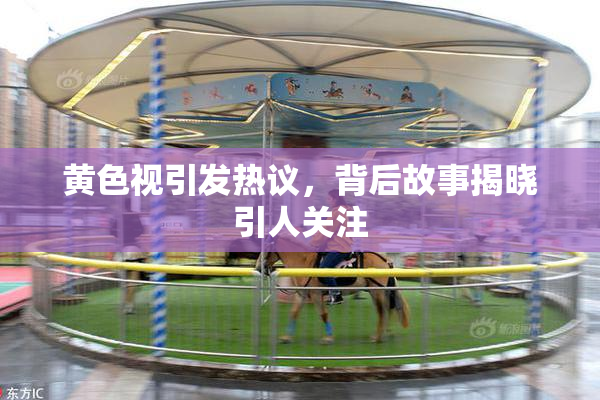 黄色视引发热议，背后故事揭晓引人关注