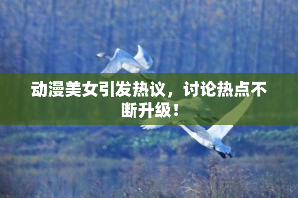 动漫美女引发热议，讨论热点不断升级！