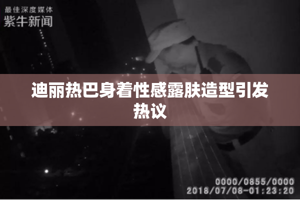 迪丽热巴身着性感露肤造型引发热议