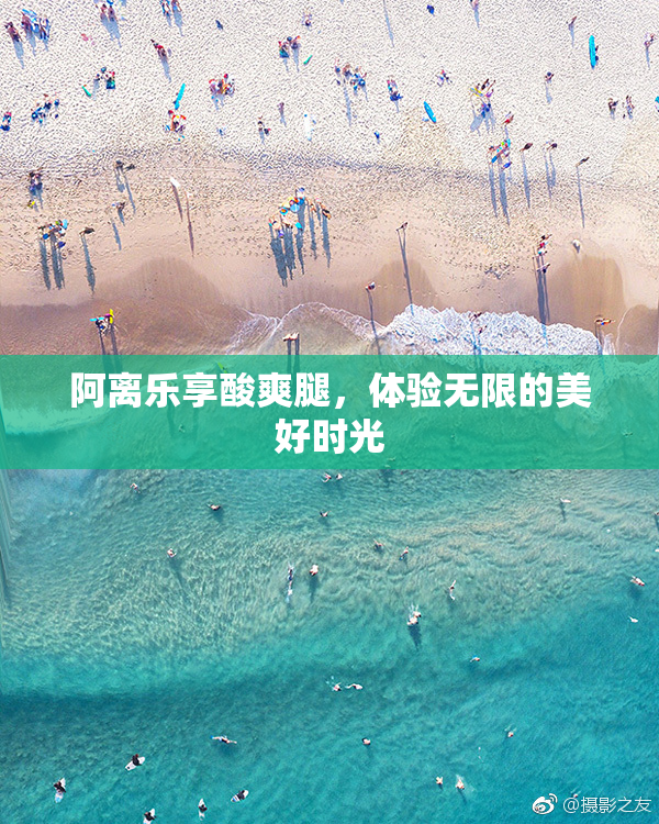 阿离乐享酸爽腿，体验无限的美好时光
