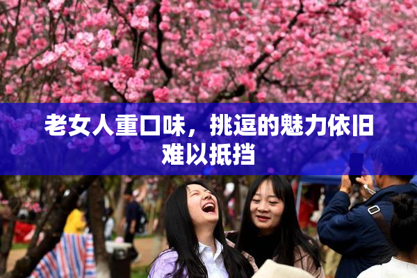 老女人重口味，挑逗的魅力依旧难以抵挡