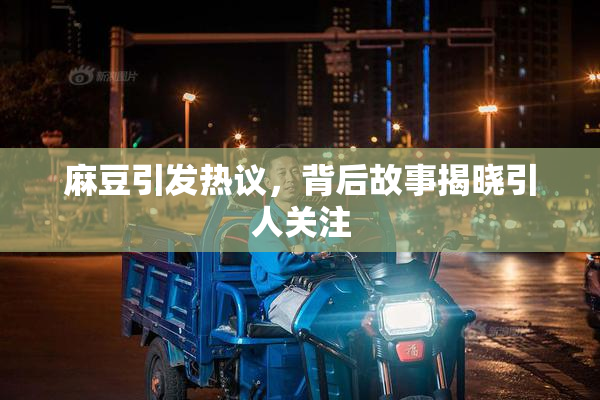 麻豆引发热议，背后故事揭晓引人关注