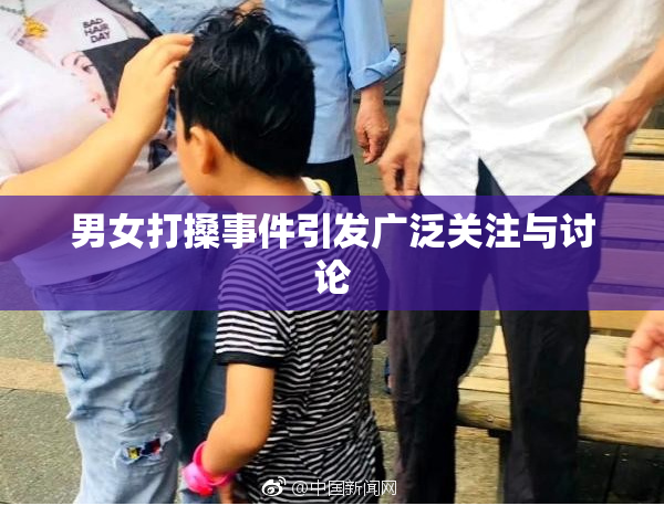 男女打搡事件引发广泛关注与讨论